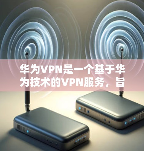 华为VPN是一个基于华为技术的VPN服务，旨在为用户提供加密、安全的网络连接体验。以下是对华为VPN的详细介绍
