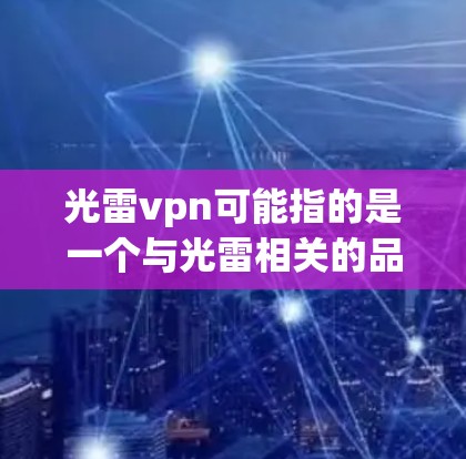 光雷vpn可能指的是一个与光雷相关的品牌、产品或术语，具体含义可能因上下文而异。以下是一些可能的解释和相关信息