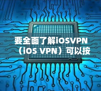 要全面了解iOSVPN（iOS VPN）可以按照以下步骤进行
