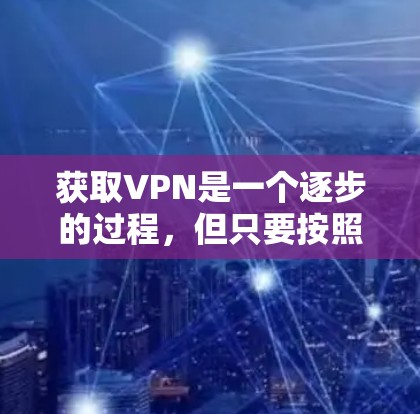 获取VPN是一个逐步的过程,但只要按照正确的步骤执行,你就可以轻松地访问互联网。以下是一个详细且有条理的步骤指南,帮助你顺利获取和使用VPN 获取VPN是一个逐步的过程,但只要按照正确的步骤执行,你就可以轻松地访问互联网。以下是一个详细且有条理的步骤指南,帮助你顺利获取和使用VPN