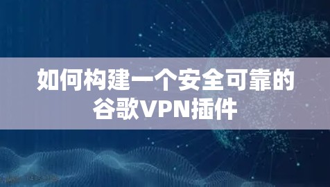 如何构建一个安全可靠的谷歌VPN插件