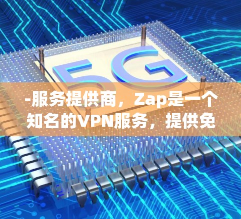 -服务提供商，Zap是一个知名的VPN服务，提供免费功能