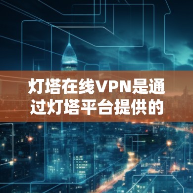 灯塔在线VPN是通过灯塔平台提供的在线访问VPN服务。它允许用户在任何设备上通过网络访问VPN服务，无需携带设备，方便用户在不同地点访问。以下是关于灯塔在线VPN的详细介绍
