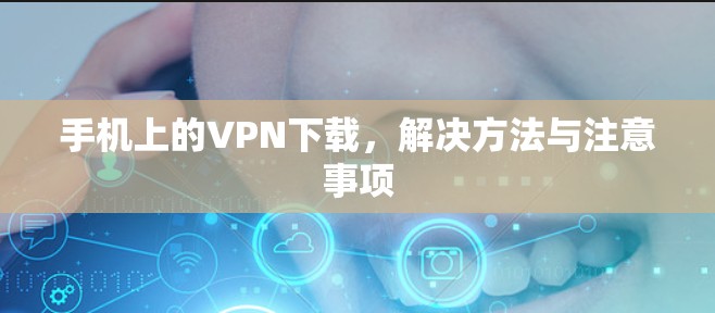 手机上的<strong>VPN下载</strong>，解决方法与注意事项