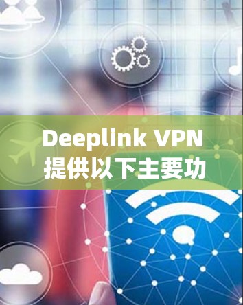 Deeplink VPN 提供以下主要功能 Deeplink VPN 提供以下主要功能