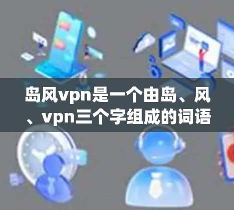 岛风vpn是一个由岛、风、vpn三个字组成的词语,可能是一个短语或文化用语,具体含义取决于上下文。以下是几种可能的解释 岛风vpn是一个由岛、风、vpn三个字组成的词语,可能是一个短语或文化用语,具体含义取决于上下文。以下是几种可能的解释