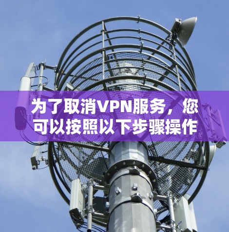 为了取消VPN服务,您可以按照以下步骤操作 为了取消VPN服务,您可以按照以下步骤操作