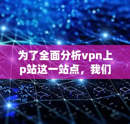 为了全面分析vpn上p站这一站点，我们可以按照以下步骤进行