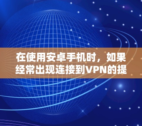 在使用安卓手机时，如果经常出现连接到VPN的提示，以下是逐步的解决方法
