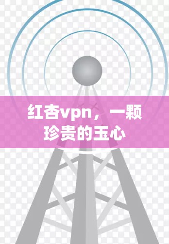 红杏vpn，一颗珍贵的玉心