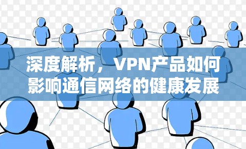 深度解析,VPN产品如何影响通信网络的健康发展 深度解析,VPN产品如何影响通信网络的健康发展