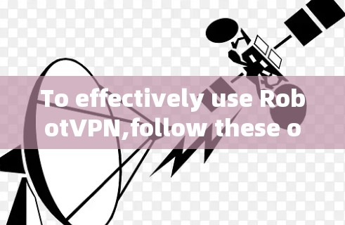 To effectively use RobotVPN,follow these organized steps: To effectively use RobotVPN,follow these organized steps: