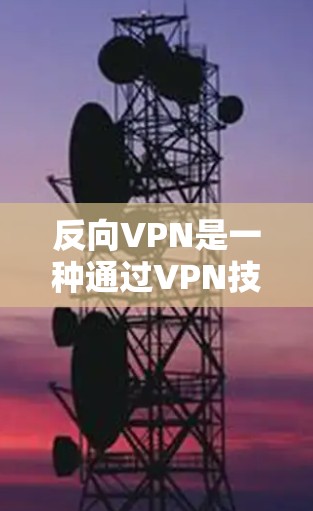反向VPN是一种通过VPN技术实现从用户设备到第三方设备的访问或操作的特殊类型，通常用于在特定场景下高效、安全地进行数据传输和访问。以下是对反向VPN的详细总结