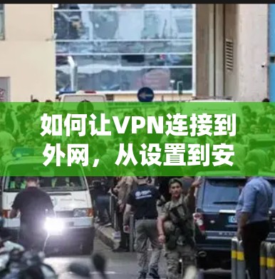 如何让VPN连接到外网，从设置到安全的必经之路
