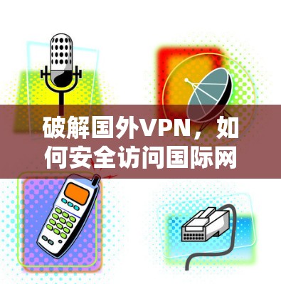 破解国外VPN，如何安全访问国际网络