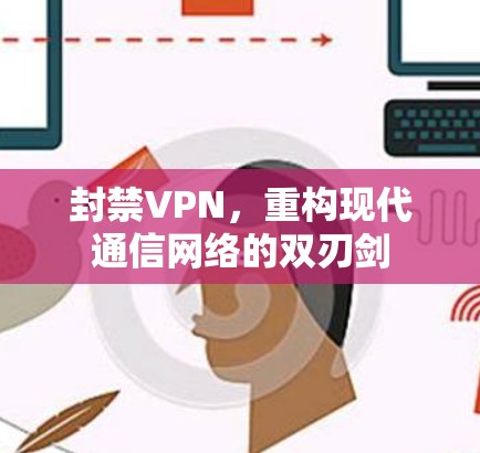 封禁VPN,重构现代通信网络的双刃剑 封禁VPN,重构现代通信网络的双刃剑