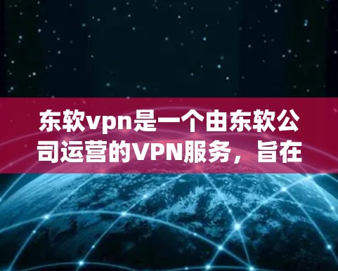 东软vpn是一个由东软公司运营的VPN服务，旨在为用户提供安全、高效、便捷的网络访问体验。以下是对东软vpn的简要介绍