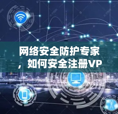 网络安全防护专家，如何安全注册VPN网站
