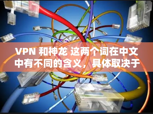 VPN 和神龙 这两个词在中文中有不同的含义，具体取决于上下文。以下是关于这两个词的详细解释