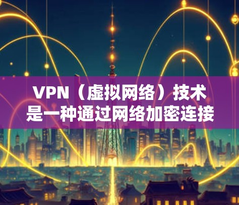 VPN（虚拟网络）技术是一种通过网络加密连接外部网络的手段，广泛应用于远程办公、通讯、视频会议、文件传输等场景。优化VPN可以确保数据安全、稳定传输和高效使用网络资源。以下是一些优化VPN的常见建议