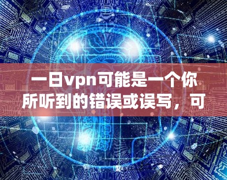 一日vpn可能是一个你所听到的错误或误写,可能指一日通(日视通,简称DT)或者一日通系列游戏。如果你指的是一日通游戏,以下是一些相关信息 一日vpn可能是一个你所听到的错误或误写,可能指一日通(日视通,简称DT)或者一日通系列游戏。如果你指的是一日通游戏,以下是一些相关信息