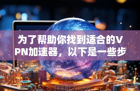 为了帮助你找到适合的VPN加速器,以下是一些步骤和建议 为了帮助你找到适合的VPN加速器,以下是一些步骤和建议