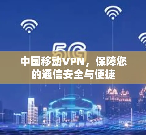 中国移动VPN,保障您的通信安全与便捷 中国移动VPN,保障您的通信安全与便捷
