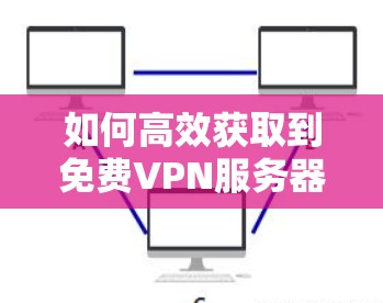 如何高效获取到免费VPN服务器地址 如何高效获取到免费VPN服务器地址