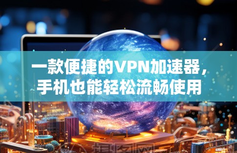 一款便捷的VPN加速器,手机也能轻松流畅使用 一款便捷的VPN加速器,手机也能轻松流畅使用