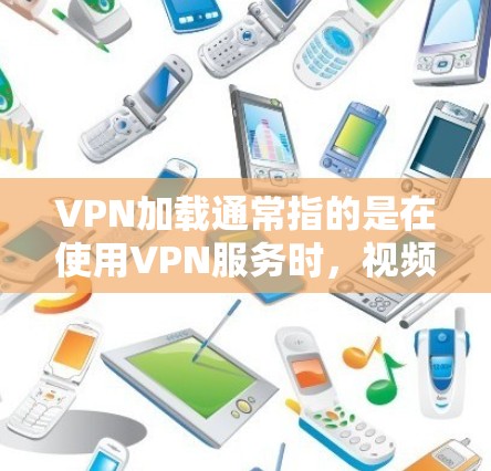 VPN加载通常指的是在使用VPN服务时，视频或文件开始下载或传输的过程。如果遇到VPN加载的问题，可能涉及以下几个方面