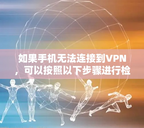 如果手机无法连接到VPN，可以按照以下步骤进行检查和解决问题