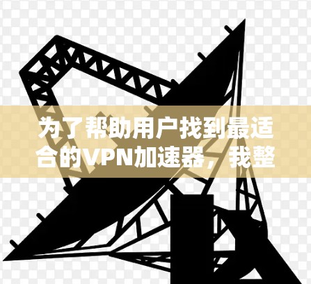 为了帮助用户找到最适合的VPN加速器,我整理了以下推荐,涵盖功能、性能、价格和用户评价,供用户参考 为了帮助用户找到最适合的VPN加速器,我整理了以下推荐,涵盖功能、性能、价格和用户评价,供用户参考