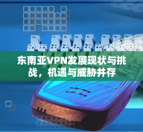 东南亚VPN发展现状与挑战,机遇与威胁并存 东南亚VPN发展现状与挑战,机遇与威胁并存