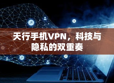 天行手机VPN，科技与隐私的双重奏
