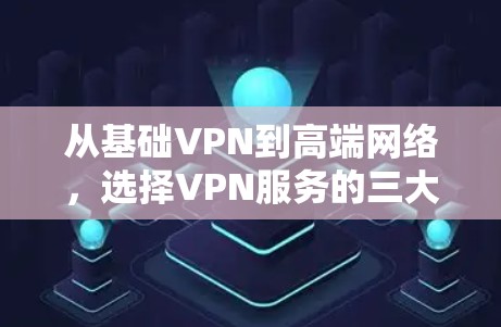 从基础VPN到高端网络,选择VPN服务的三大误区 从基础VPN到高端网络,选择VPN服务的三大误区