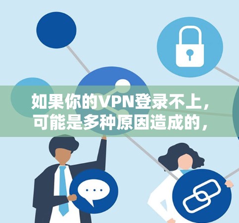 如果你的VPN登录不上,可能是多种原因造成的,以下是一些常见的原因和解决方法 如果你的VPN登录不上,可能是多种原因造成的,以下是一些常见的原因和解决方法