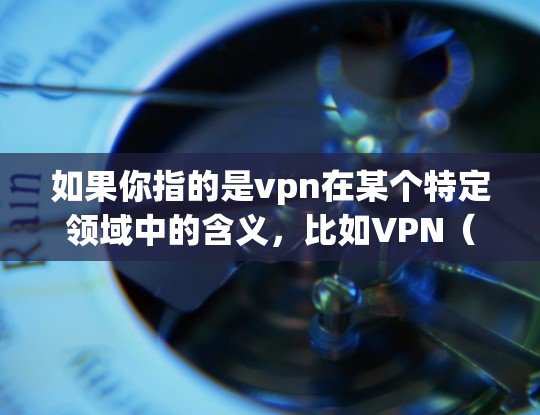 如果你指的是vpn在某个特定领域中的含义，比如VPN（Virtual Private Network，虚拟专用网络）那么VPN是一种通过技术手段保护数据的网络服务，旨在减少数据泄露和网络攻击的风险