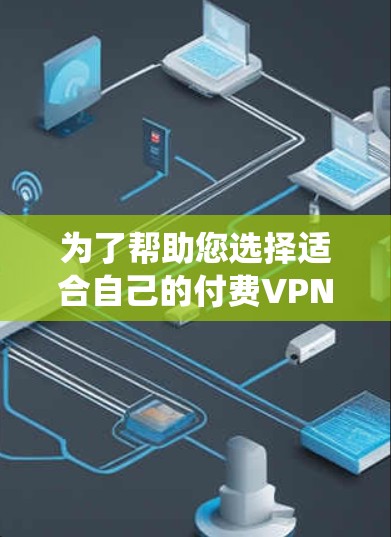 为了帮助您选择适合自己的付费VPN软件，以下是一些系统性的信息