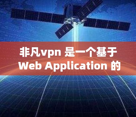 非凡vpn 是一个基于 Web Application 的VPN 应用程序，允许用户在手机上进行在线VPN 安装和使用。以下是下载非凡vpn的步骤