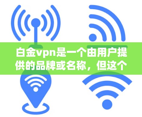白金vpn是一个由用户提供的品牌或名称，但这个名称在公开信息中并不常见，可能是用户在特定地区或特定语境下的简称。为了提供准确的信息，我需要更多的上下文或确认是否为某个特定品牌或产品的简称