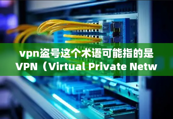 vpn盗号这个术语可能指的是VPN（Virtual Private Network，虚拟网络）或盗版（盗版）的缩写。以下是对这两个概念的解释