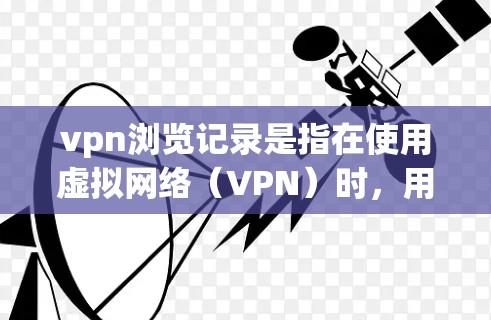 vpn浏览记录是指在使用虚拟网络（VPN）时，用户在访问外部网络或设备时不小心添加的浏览记录。这些记录通常用于监控、安全、合规等方面。如果用户在使用VPN时遇到了浏览记录，可以采取以下步骤进行管理