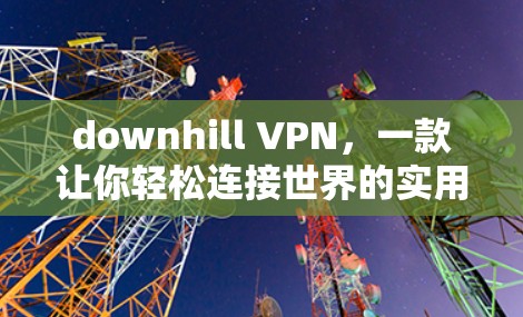 downhill VPN，一款让你轻松连接世界的实用VPN