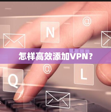 怎样高效添加VPN？