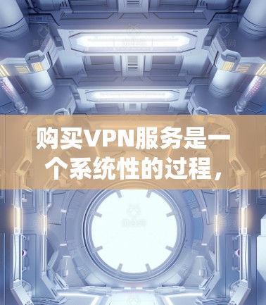购买VPN服务是一个系统性的过程，需要考虑多个因素，以确保安全性和合规性。以下是一步步的指南