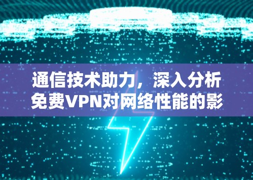 通信技术助力,深入分析免费VPN对网络性能的影响及解决方案 通信技术助力,深入分析免费VPN对网络性能的影响及解决方案