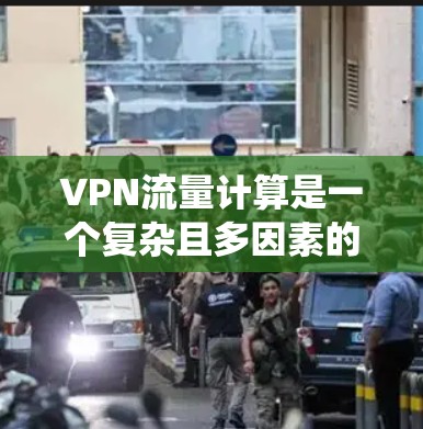 VPN流量计算是一个复杂且多因素的系统,主要涉及以下几个方面 VPN流量计算是一个复杂且多因素的系统,主要涉及以下几个方面