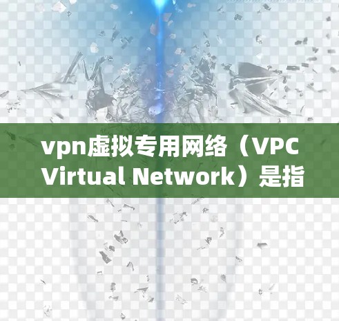 vpn虚拟专用网络（VPC Virtual Network）是指在特定的虚拟专用网络（VPN）上进行加密通信的网络环境。它通常用于在多个不同的网络之间进行加密通信，确保数据传输的安全性