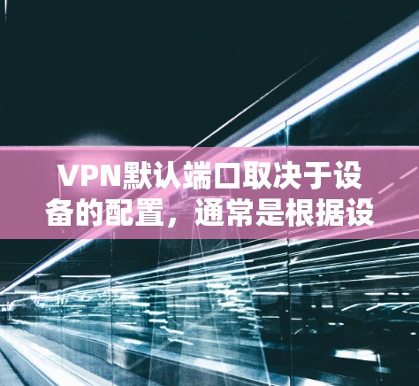 VPN默认端口取决于设备的配置，通常是根据设备的IP地址自动选择的。以下是一些常见的默认端口设置
