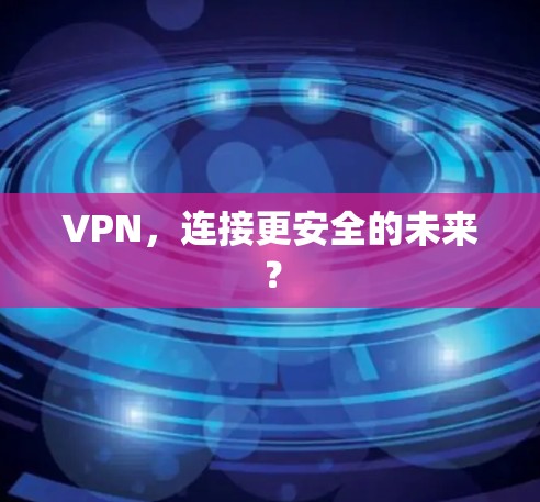 VPN，连接更安全的未来？